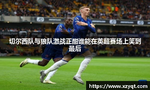 切尔西队与狼队激战正酣谁能在英超赛场上笑到最后